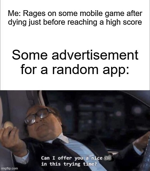 How many people can relate to this? | Me: Rages on some mobile game after dying just before reaching a high score; Some advertisement for a random app:; ad | image tagged in white background,can i offer you a nice egg in this trying time,relatable memes | made w/ Imgflip meme maker