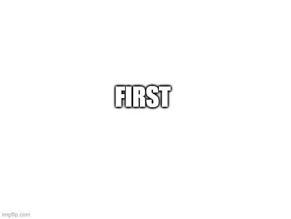 Blank White Template | FIRST | image tagged in blank white template | made w/ Imgflip meme maker