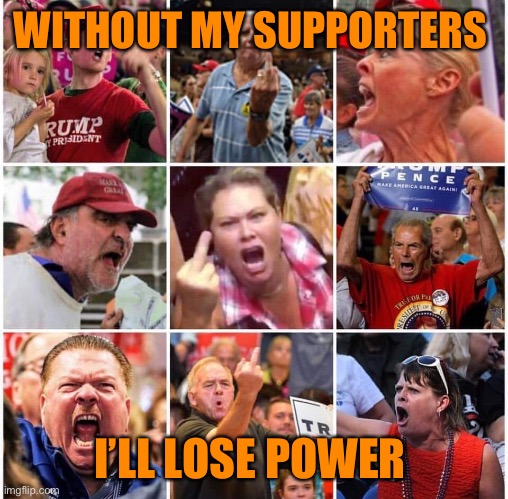 Triggered Trump supporters | WITHOUT MY SUPPORTERS I’LL LOSE POWER | image tagged in triggered trump supporters | made w/ Imgflip meme maker