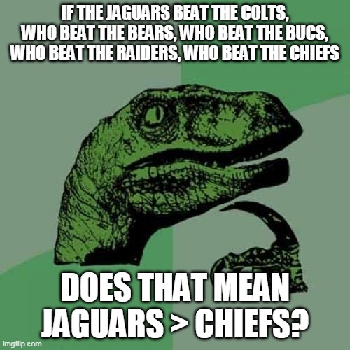 Philosoraptor | IF THE JAGUARS BEAT THE COLTS, WHO BEAT THE BEARS, WHO BEAT THE BUCS, WHO BEAT THE RAIDERS, WHO BEAT THE CHIEFS; DOES THAT MEAN JAGUARS > CHIEFS? | image tagged in memes,philosoraptor | made w/ Imgflip meme maker