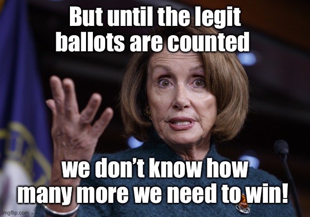 Good old Nancy Pelosi | But until the legit ballots are counted we don’t know how many more we need to win! | image tagged in good old nancy pelosi | made w/ Imgflip meme maker