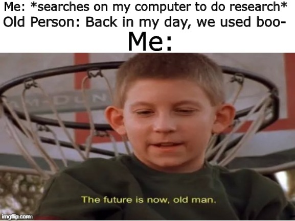 No offense meant, just wanted to make mem. | Me: *searches on my computer to do research*; Old Person: Back in my day, we used boo-; Me: | image tagged in the future is now old man | made w/ Imgflip meme maker