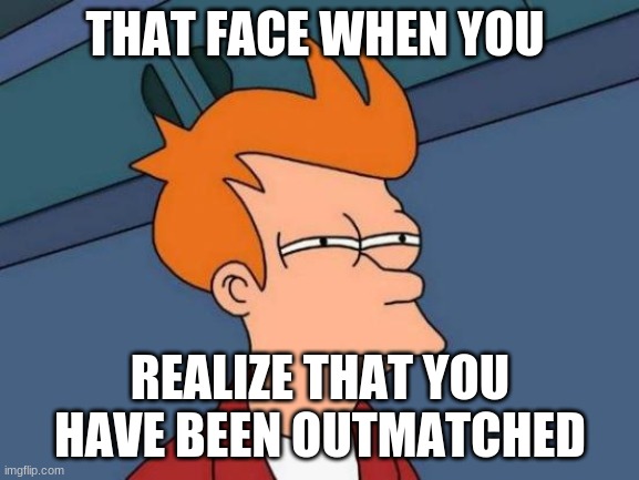 sus | THAT FACE WHEN YOU; REALIZE THAT YOU HAVE BEEN OUTMATCHED | image tagged in memes,futurama fry | made w/ Imgflip meme maker