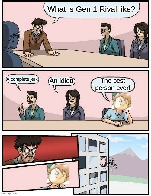 I Put Gen 1 Rivals Head There | What is Gen 1 Rival like? A complete jerk! An idiot! The best person ever! | image tagged in memes,boardroom meeting suggestion,pokemon | made w/ Imgflip meme maker
