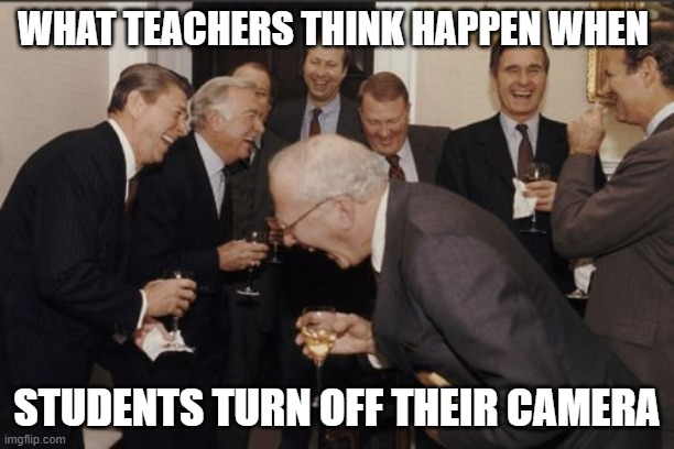 Laughing Men In Suits | WHAT TEACHERS THINK HAPPEN WHEN; STUDENTS TURN OFF THEIR CAMERA | image tagged in memes,laughing men in suits | made w/ Imgflip meme maker