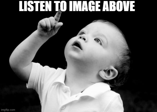 babay pointing up | LISTEN TO IMAGE ABOVE | image tagged in babay pointing up | made w/ Imgflip meme maker