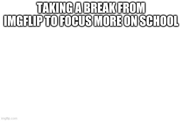 TAKING A BREAK FROM IMGFLIP TO FOCUS MORE ON SCHOOL | made w/ Imgflip meme maker