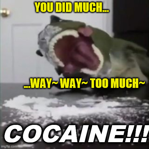 cocaine t-rex | YOU DID MUCH...                                                                                                                              | image tagged in cocaine t-rex | made w/ Imgflip meme maker