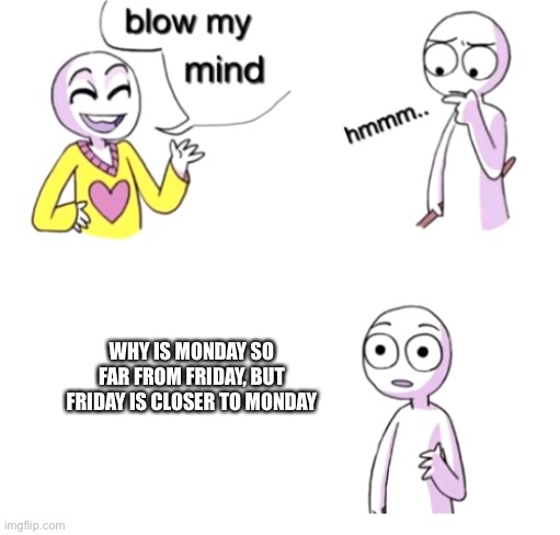 Why is it tho? | WHY IS MONDAY SO FAR FROM FRIDAY, BUT FRIDAY IS CLOSER TO MONDAY | image tagged in blow my mind | made w/ Imgflip meme maker
