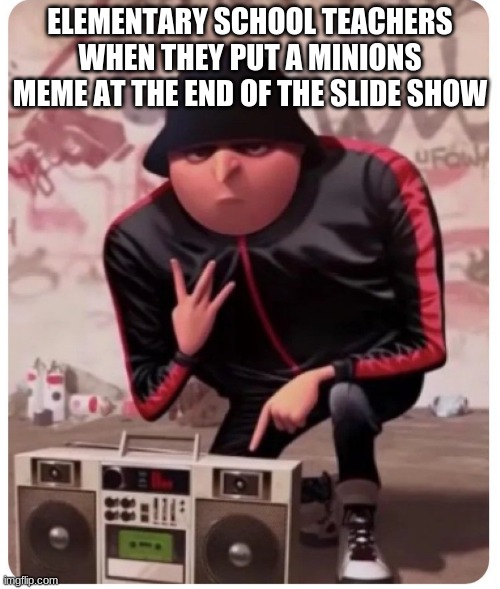 Cool gru | ELEMENTARY SCHOOL TEACHERS WHEN THEY PUT A MINIONS MEME AT THE END OF THE SLIDE SHOW | image tagged in cool gru | made w/ Imgflip meme maker