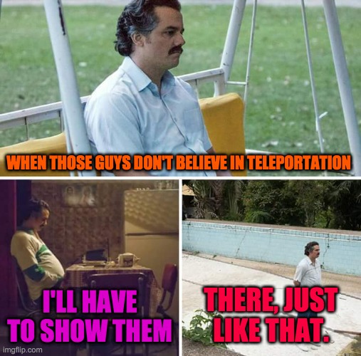 Sad Pablo Escobar Meme | WHEN THOSE GUYS DON'T BELIEVE IN TELEPORTATION; I'LL HAVE TO SHOW THEM; THERE, JUST LIKE THAT. | image tagged in memes,sad pablo escobar | made w/ Imgflip meme maker