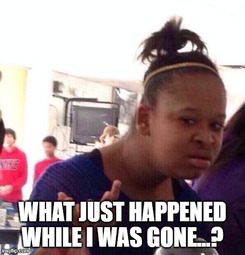 Black Girl Wat | WHAT JUST HAPPENED WHILE I WAS GONE...? | image tagged in memes,black girl wat | made w/ Imgflip meme maker