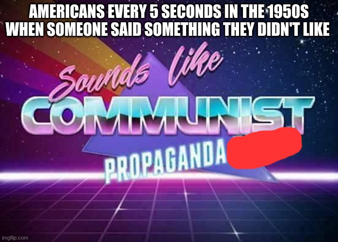 Sounds like Communist Propaganda | AMERICANS EVERY 5 SECONDS IN THE 1950S WHEN SOMEONE SAID SOMETHING THEY DIDN'T LIKE | image tagged in sounds like communist propaganda | made w/ Imgflip meme maker