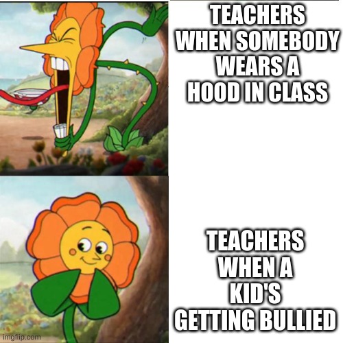 Cuphead Flower | TEACHERS WHEN SOMEBODY WEARS A HOOD IN CLASS; TEACHERS WHEN A KID'S GETTING BULLIED | image tagged in cuphead flower | made w/ Imgflip meme maker