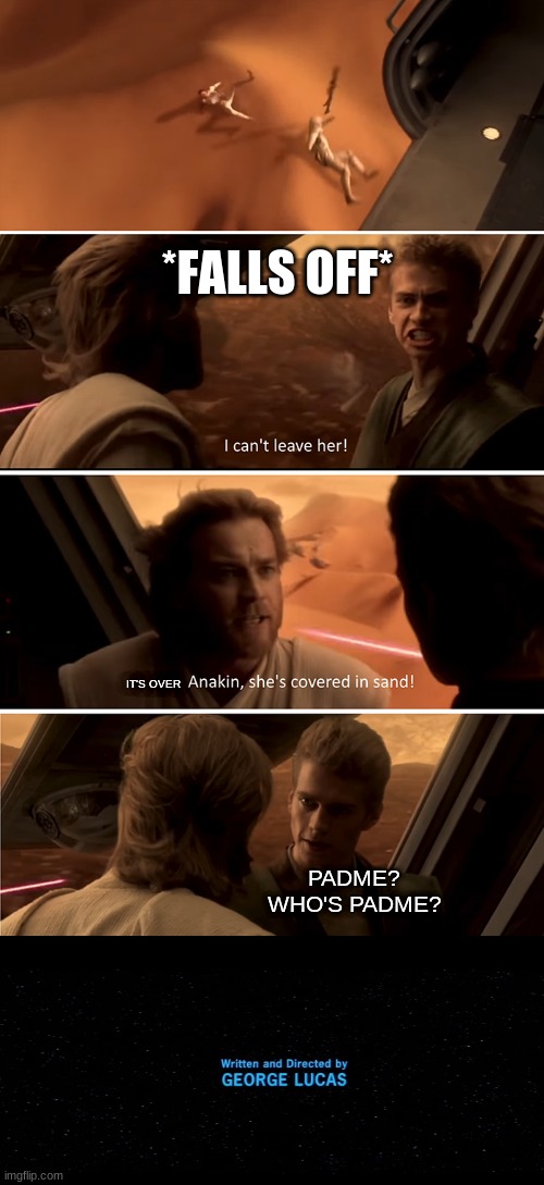 Padme? Who's Padme? | *FALLS OFF*; IT'S OVER; PADME? WHO'S PADME? | image tagged in padme falls off the ship | made w/ Imgflip meme maker
