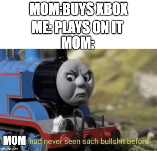 is this relatable | MOM:BUYS XBOX; ME: PLAYS ON IT; MOM:; MOM | image tagged in thomas had never seen such bullshit before | made w/ Imgflip meme maker