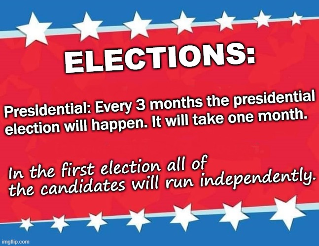 How Presidential elections will work. | ELECTIONS:; Presidential: Every 3 months the presidential election will happen. It will take one month. In the first election all of the candidates will run independently. | image tagged in campaign sign,government,elections | made w/ Imgflip meme maker