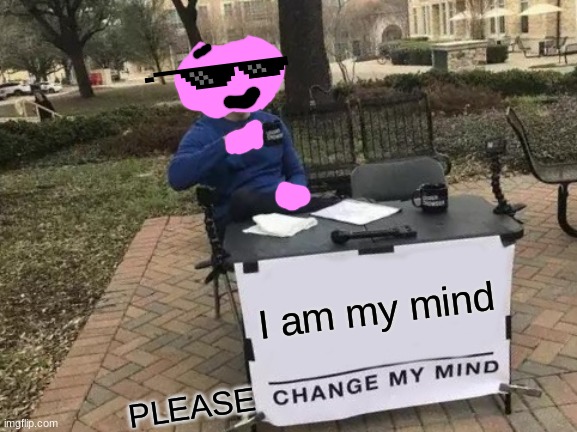 my mind | I am my mind; PLEASE | image tagged in memes,change my mind | made w/ Imgflip meme maker