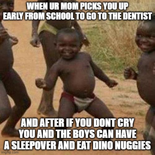 Third World Success Kid Meme | WHEN UR MOM PICKS YOU UP EARLY FROM SCHOOL TO GO TO THE DENTIST; AND AFTER IF YOU DONT CRY YOU AND THE BOYS CAN HAVE A SLEEPOVER AND EAT DINO NUGGIES | image tagged in memes,third world success kid | made w/ Imgflip meme maker