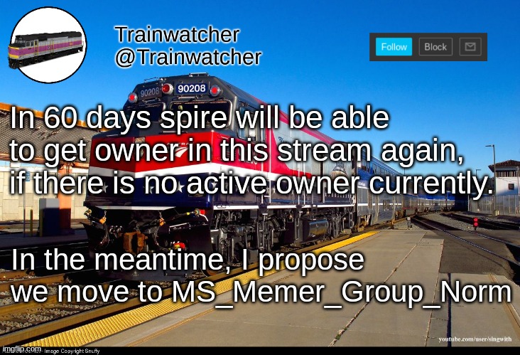 Trainwatcher Announcement 4 | In 60 days spire will be able to get owner in this stream again, if there is no active owner currently. In the meantime, I propose we move to MS_Memer_Group_Norm | image tagged in trainwatcher announcement 4 | made w/ Imgflip meme maker