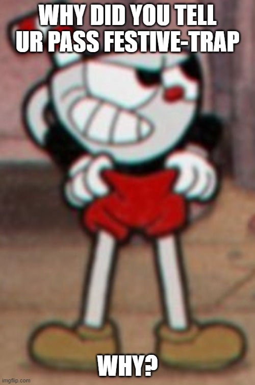 Cuphead pulling his pants  |  WHY DID YOU TELL UR PASS FESTIVE-TRAP; WHY? | image tagged in cuphead pulling his pants | made w/ Imgflip meme maker