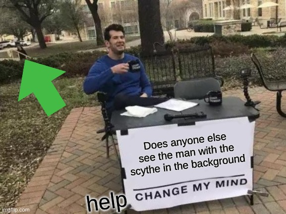 HELP | Does anyone else see the man with the scythe in the background; help | image tagged in memes,change my mind | made w/ Imgflip meme maker