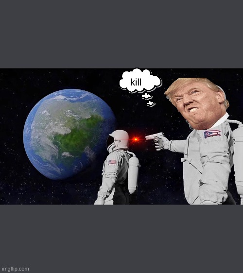 election 2020 trump be like | kill | image tagged in memes,always has been | made w/ Imgflip meme maker