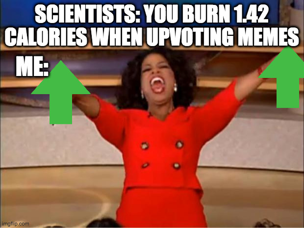 you get an upvote and you get an upvote | SCIENTISTS: YOU BURN 1.42 CALORIES WHEN UPVOTING MEMES; ME: | image tagged in memes,oprah you get a | made w/ Imgflip meme maker
