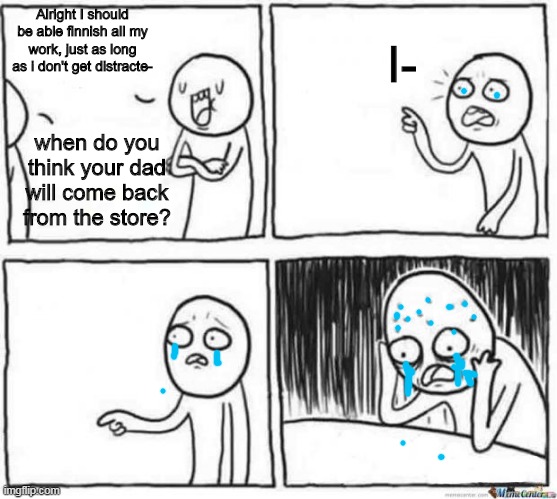This meme is sad, comment if it made you cry | I-; Alright I should be able finnish all my work, just as long as i don't get distracte-; when do you think your dad will come back from the store? | image tagged in but but template | made w/ Imgflip meme maker
