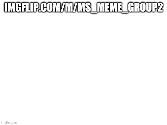 Blank White Template | IMGFLIP.COM/M/MS_MEME_GROUP2 | image tagged in blank white template | made w/ Imgflip meme maker