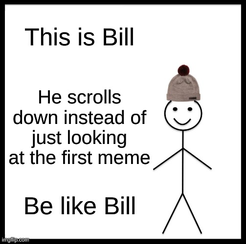 Be Like Bill | This is Bill; He scrolls down instead of just looking at the first meme; Be like Bill | image tagged in memes,be like bill | made w/ Imgflip meme maker