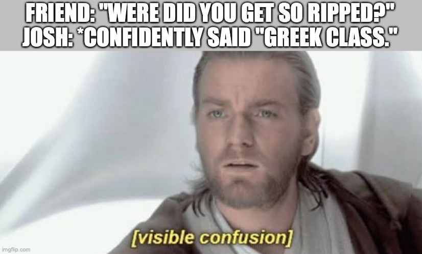Faxs bout Star Wars | FRIEND: "WERE DID YOU GET SO RIPPED?"
JOSH: *CONFIDENTLY SAID "GREEK CLASS." | image tagged in visible confusion | made w/ Imgflip meme maker