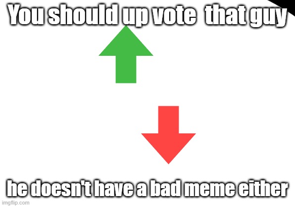 up vote both above and below | You should up vote  that guy; he doesn't have a bad meme either | image tagged in upvote | made w/ Imgflip meme maker