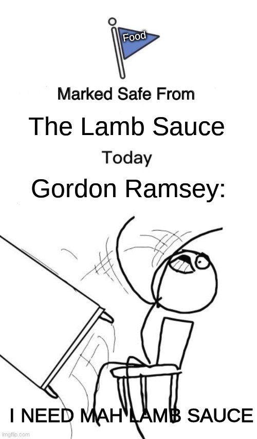 He likes his l a m b s a u c e | Food; The Lamb Sauce; Gordon Ramsey:; I NEED MAH LAMB SAUCE | image tagged in memes,marked safe from,table flip guy,lamb sauce,where is the lamb sauceeeeeeeeeeeeeeeeeeeeeeeeeeeee | made w/ Imgflip meme maker