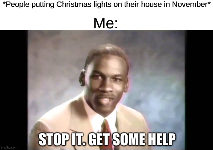just wait till next month |  *People putting Christmas lights on their house in November*; Me:; STOP IT. GET SOME HELP | image tagged in stop it get some help | made w/ Imgflip meme maker