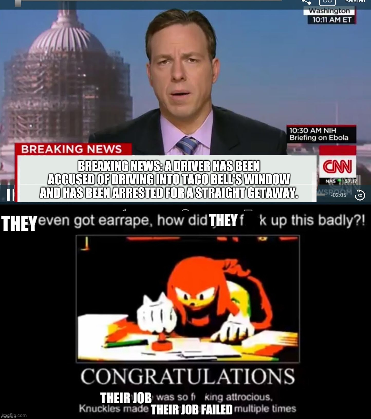 BREAKING NEWS: A DRIVER HAS BEEN ACCUSED OF DRIVING INTO TACO BELL'S WINDOW AND HAS BEEN ARRESTED FOR A STRAIGHT GETAWAY. | image tagged in cnn breaking news template,knuckles meme illegal failing job | made w/ Imgflip meme maker