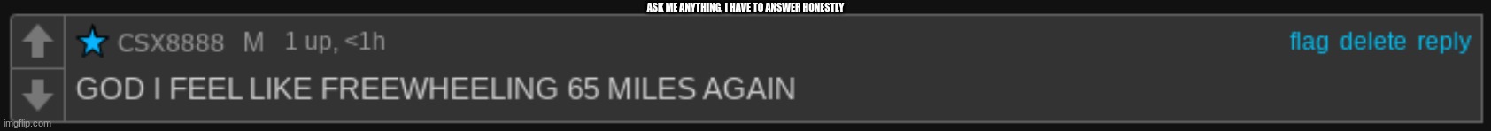 ask me anything, i have to answer honestly. Passes remaining: 0 | ASK ME ANYTHING, I HAVE TO ANSWER HONESTLY | image tagged in csx8888 freewheeling | made w/ Imgflip meme maker