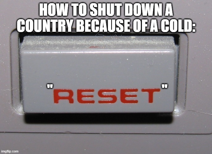 Reset Button | HOW TO SHUT DOWN A COUNTRY BECAUSE OF A COLD:; "                                        " | image tagged in reset button | made w/ Imgflip meme maker