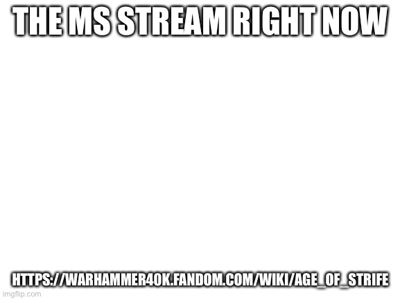 Blank White Template | THE MS STREAM RIGHT NOW; HTTPS://WARHAMMER40K.FANDOM.COM/WIKI/AGE_OF_STRIFE | image tagged in blank white template,age of strife | made w/ Imgflip meme maker