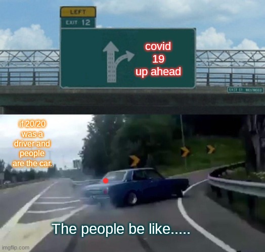 Left Exit 12 Off Ramp | covid 19 up ahead; if 20/20 was a driver and people are the car. The people be like..... | image tagged in memes,left exit 12 off ramp | made w/ Imgflip meme maker