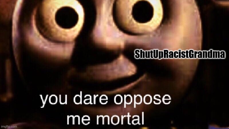 You dare oppose me mortal | ShutUpRacistGrandma | image tagged in you dare oppose me mortal | made w/ Imgflip meme maker