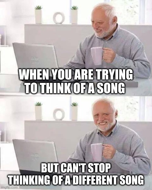 everyone knows this happens to them | WHEN YOU ARE TRYING TO THINK OF A SONG; BUT CAN'T STOP THINKING OF A DIFFERENT SONG | image tagged in memes,hide the pain harold | made w/ Imgflip meme maker