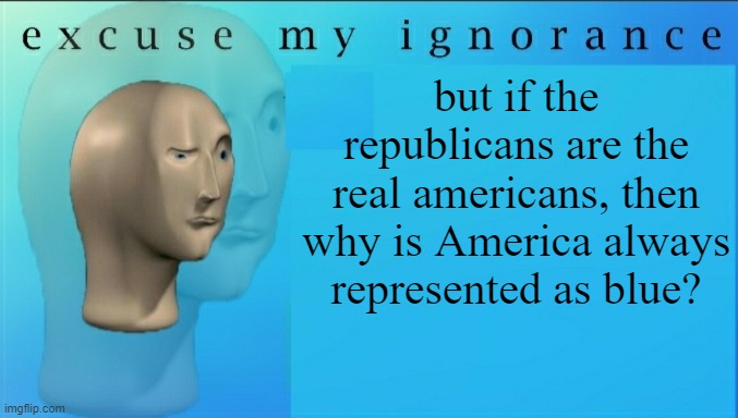 Excuse my ignorance but | but if the republicans are the real americans, then why is America always represented as blue? | image tagged in excuse my ignorance but | made w/ Imgflip meme maker