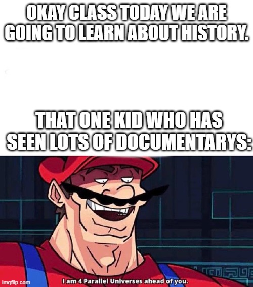 I am 4 Parallel Universes ahead of you | OKAY CLASS TODAY WE ARE GOING TO LEARN ABOUT HISTORY. THAT ONE KID WHO HAS SEEN LOTS OF DOCUMENTARYS: | image tagged in i am 4 parallel universes ahead of you | made w/ Imgflip meme maker