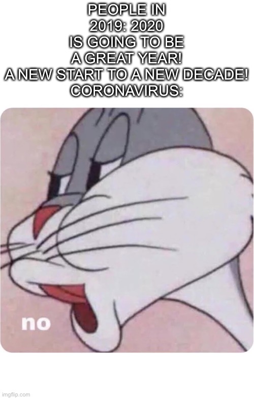 Covid | PEOPLE IN 2019: 2020 IS GOING TO BE A GREAT YEAR! A NEW START TO A NEW DECADE!

CORONAVIRUS: | image tagged in bugs bunny no | made w/ Imgflip meme maker