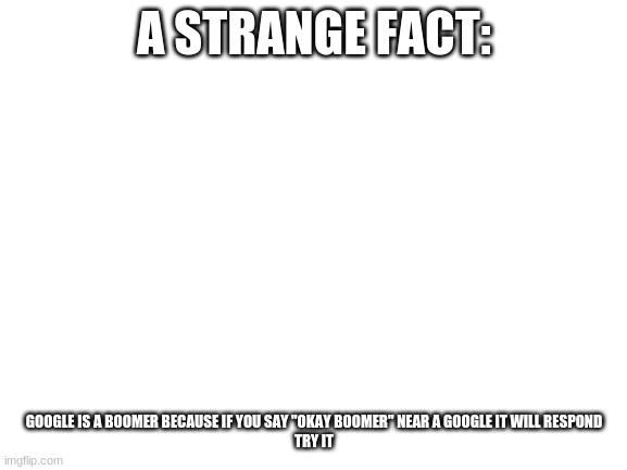 true tho | A STRANGE FACT:; GOOGLE IS A BOOMER BECAUSE IF YOU SAY "OKAY BOOMER" NEAR A GOOGLE IT WILL RESPOND
TRY IT | image tagged in blank white template | made w/ Imgflip meme maker