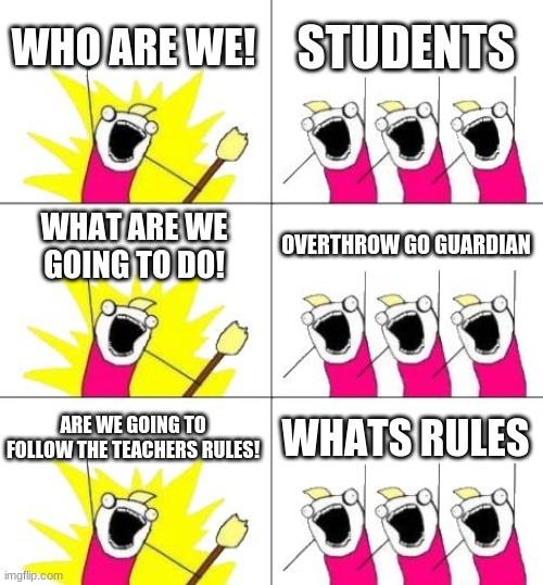 S T U D E N T S | WHO ARE WE! STUDENTS; WHAT ARE WE GOING TO DO! OVERTHROW GO GUARDIAN; ARE WE GOING TO FOLLOW THE TEACHERS RULES! WHATS RULES | image tagged in memes,what do we want 3 | made w/ Imgflip meme maker