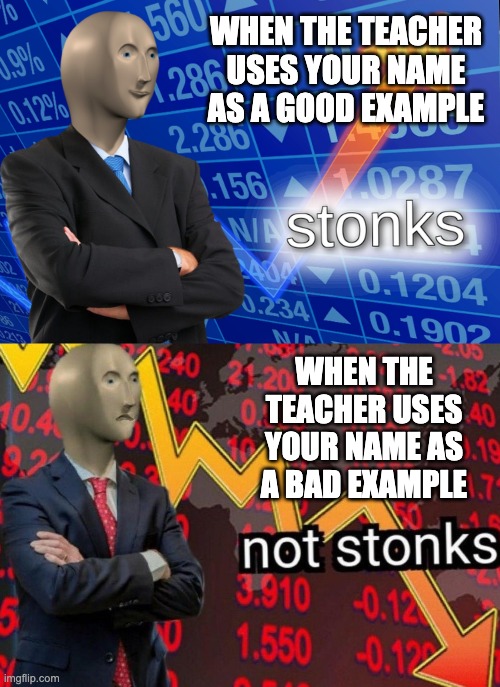 Teachers: | WHEN THE TEACHER USES YOUR NAME AS A GOOD EXAMPLE; WHEN THE TEACHER USES YOUR NAME AS A BAD EXAMPLE | image tagged in stonks not stonks | made w/ Imgflip meme maker