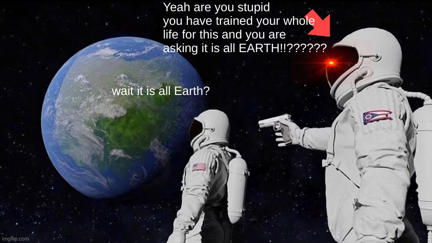 Always Has Been Meme | Yeah are you stupid you have trained your whole life for this and you are asking it is all EARTH!!?????? wait it is all Earth? | image tagged in memes,always has been | made w/ Imgflip meme maker