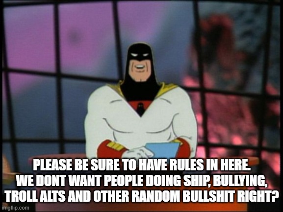 Space ghost announcement | PLEASE BE SURE TO HAVE RULES IN HERE. WE DONT WANT PEOPLE DOING SHIP, BULLYING, TROLL ALTS AND OTHER RANDOM BULLSHIT RIGHT? | image tagged in space ghost announcement | made w/ Imgflip meme maker